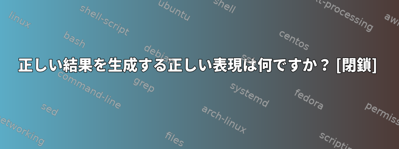 正しい結果を生成する正しい表現は何ですか？ [閉鎖]