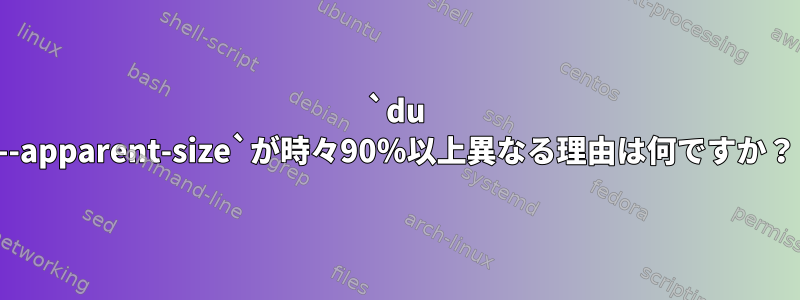 `du --apparent-size`が時々90％以上異なる理由は何ですか？