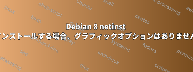 Debian 8 netinst でインストールする場合、グラフィックオプションはありません。