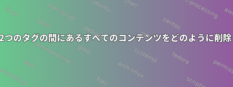 ファイルの2つのタグの間にあるすべてのコンテンツをどのように削除しますか？