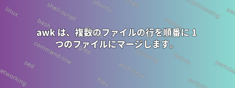 awk は、複数のファイルの行を順番に 1 つのファイルにマージします。