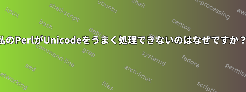 私のPerlがUnicodeをうまく処理できないのはなぜですか？