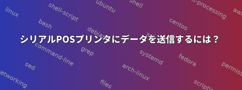 シリアルPOSプリンタにデータを送信するには？