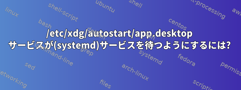 /etc/xdg/autostart/app.desktop サービスが(systemd)サービスを待つようにするには?