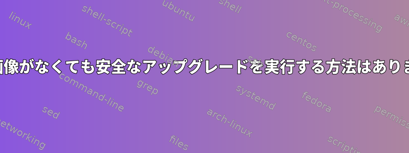 両方の画像がなくても安全なアップグレードを実行する方法はありますか？