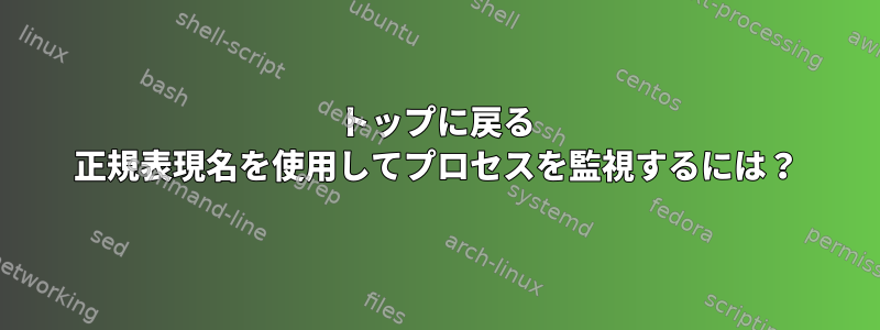 トップに戻る 正規表現名を使用してプロセスを監視するには？