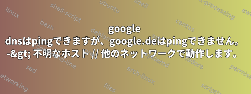 google dnsはpingできますが、google.deはpingできません。 -&gt; 不明なホスト // 他のネットワークで動作します。