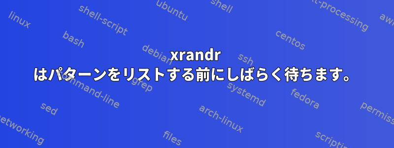 xrandr はパターンをリストする前にしばらく待ちます。