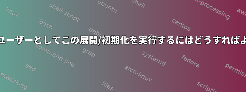 root以外のユーザーとしてこの展開/初期化を実行するにはどうすればよいですか？