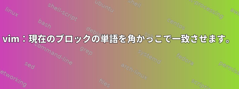 vim：現在のブロックの単語を角かっこで一致させます。