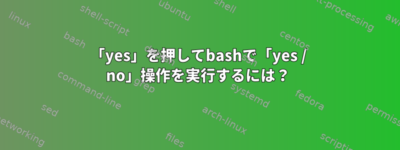 「yes」を押してbashで「yes / no」操作を実行するには？