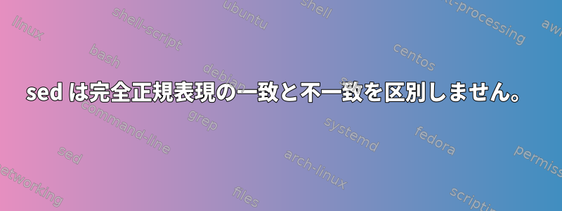 sed は完全正規表現の一致と不一致を区別しません。