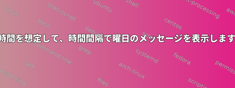 毎時間を想定して、時間間隔で曜日のメッセージを表示します。