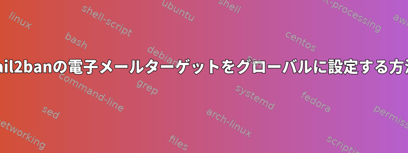 Fail2banの電子メールターゲットをグローバルに設定する方法