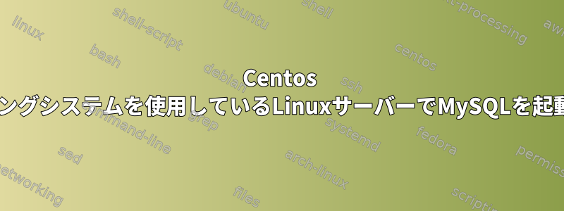 Centos 7オペレーティングシステムを使用しているLinuxサーバーでMySQLを起動できません。