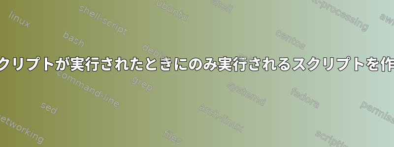 最近、他のスクリプトが実行されたときにのみ実行されるスクリプトを作成するには？