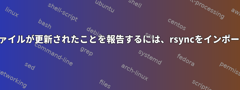 ローカルファイルが更新されたことを報告するには、rsyncをインポートします。