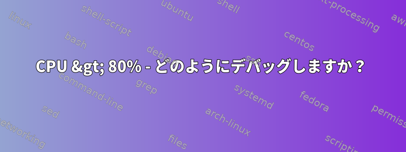 CPU &gt; 80% - どのようにデバッグしますか？