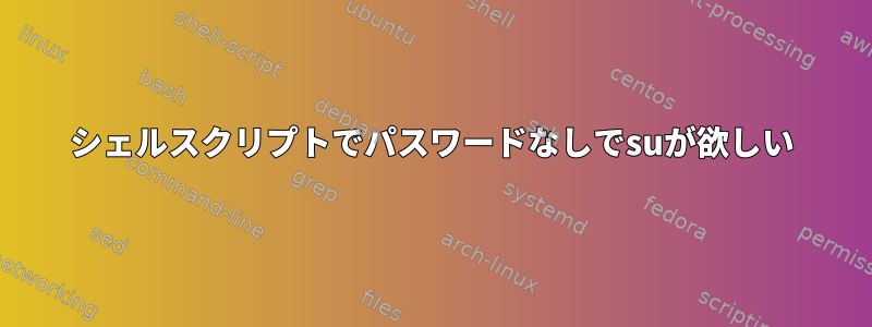 シェルスクリプトでパスワードなしでsuが欲しい