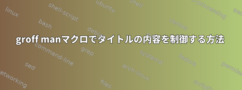 groff manマクロでタイトルの内容を制御する方法