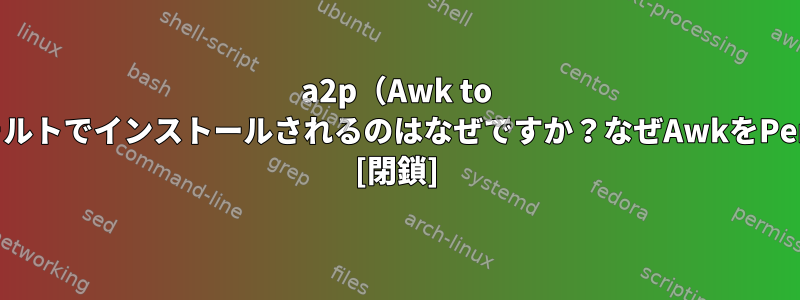 a2p（Awk to Perlコンバータ）がデフォルトでインストールされるのはなぜですか？なぜAwkをPerlに変換したいのですか？ [閉鎖]