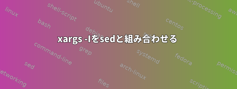 xargs -Iをsedと組み合わせる