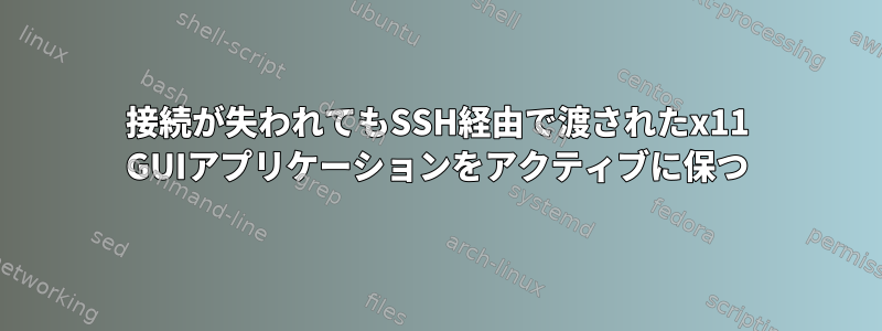 接続が失われてもSSH経由で渡されたx11 GUIアプリケーションをアクティブに保つ