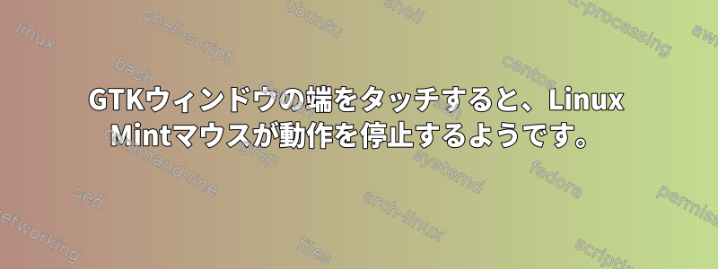 GTKウィンドウの端をタッチすると、Linux Mintマウスが動作を停止するようです。