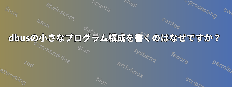 dbusの小さなプログラム構成を書くのはなぜですか？