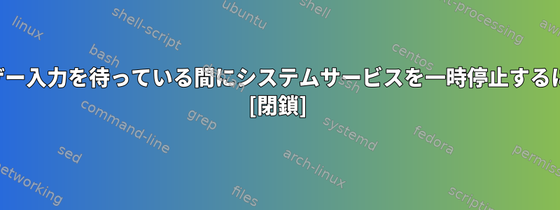 ユーザー入力を待っている間にシステムサービスを一時停止するには？ [閉鎖]