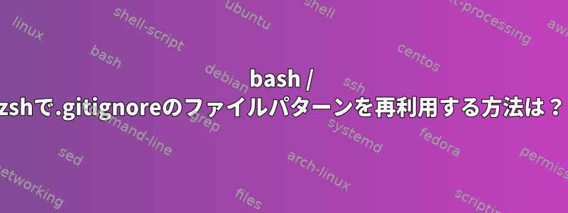 bash / zshで.gitignoreのファイルパターンを再利用する方法は？