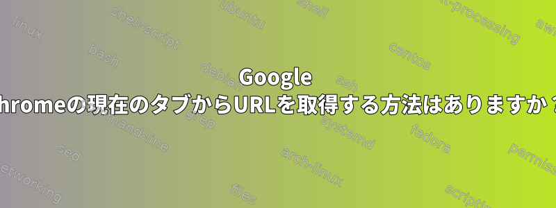 Google Chromeの現在のタブからURLを取得する方法はありますか？