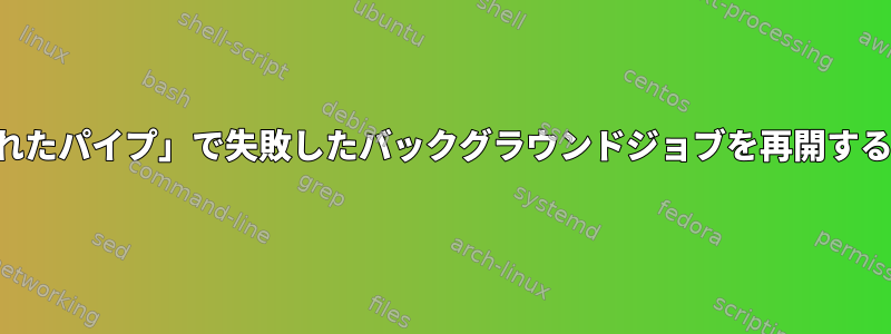 「壊れたパイプ」で失敗したバックグラウンドジョブを再開する方法