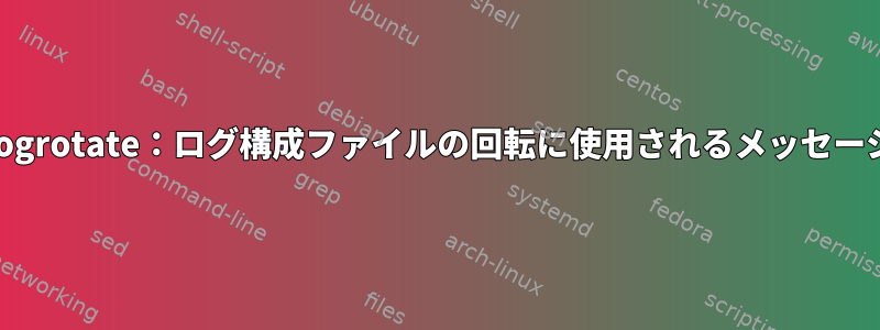 Logrotate：ログ構成ファイルの回転に使用されるメッセージ