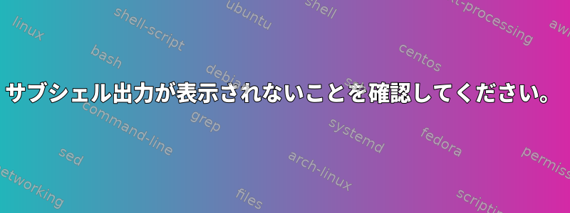 サブシェル出力が表示されないことを確認してください。