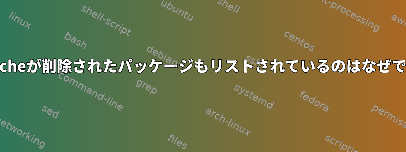 apt-cacheが削除されたパッケージもリストされているのはなぜですか？