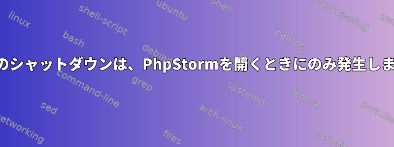 突然のシャットダウンは、PhpStormを開くときにのみ発生します。