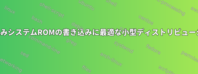 組み込みシステムROMの書き込みに最適な小型ディストリビューション