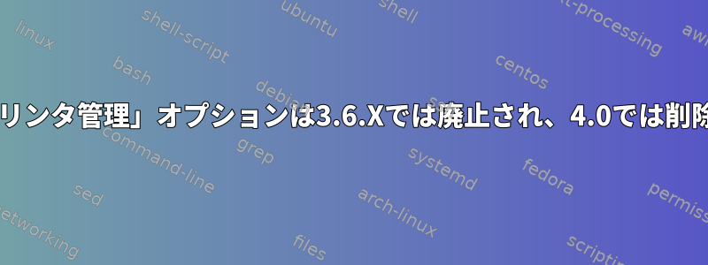 Sambaの「プリンタ管理」オプションは3.6.Xでは廃止され、4.0では削除されました。