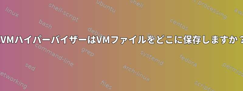 KVMハイパーバイザーはVMファイルをどこに保存しますか？