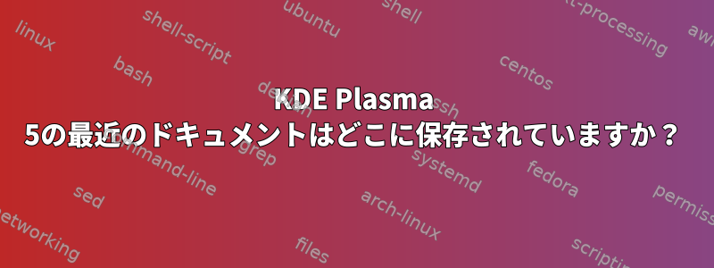 KDE Plasma 5の最近のドキュメントはどこに保存されていますか？