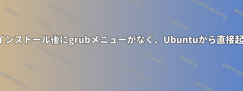 Ubuntuのインストール後にgrubメニューがなく、Ubuntuから直接起動します。