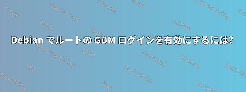 Debian でルートの GDM ログインを有効にするには?