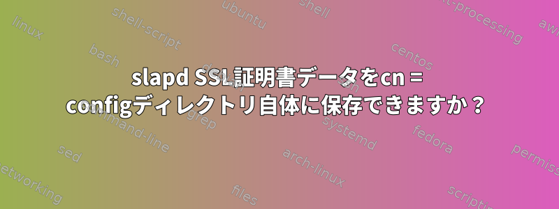 slapd SSL証明書データをcn = configディレクトリ自体に保存できますか？