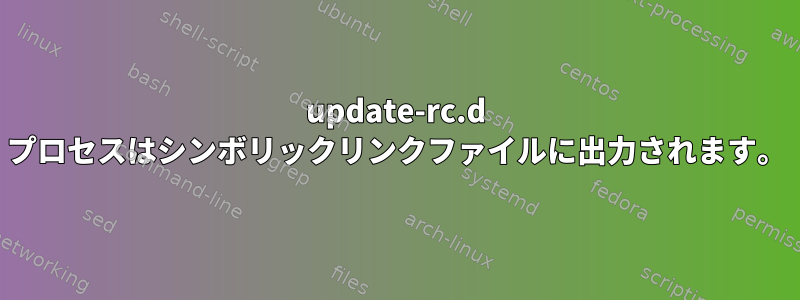 update-rc.d プロセスはシンボリックリンクファイルに出力されます。