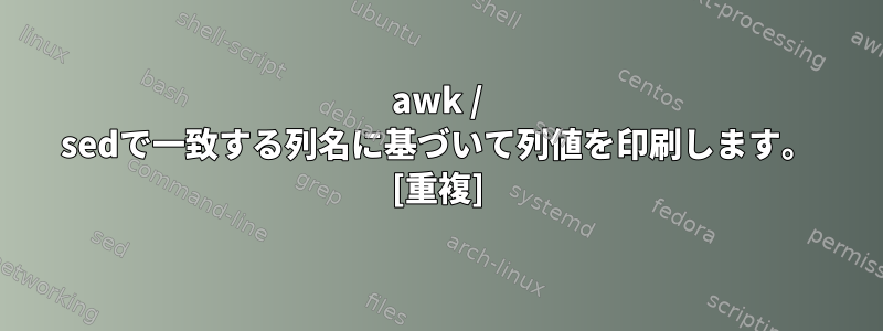 awk / sedで一致する列名に基づいて列値を印刷します。 [重複]