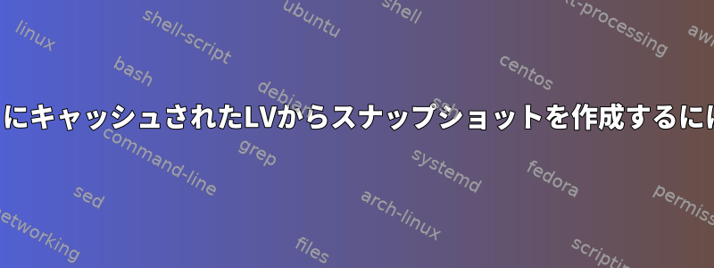 dm-cacheを使用するときにキャッシュされたLVからスナップショットを作成するにはどうすればよいですか？