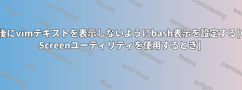 終了後にvimテキストを表示しないようにbash表示を設定する[GNU Screenユーティリティを使用するとき]