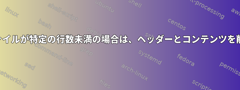 フラットファイルが特定の行数未満の場合は、ヘッダーとコンテンツを削除します。