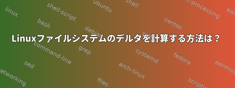 Linuxファイルシステムのデルタを計算する方法は？